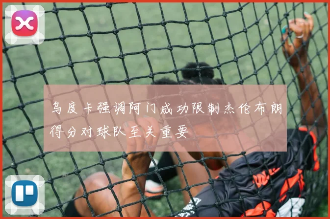 乌度卡强调阿门成功限制杰伦布朗得分对球队至关重要