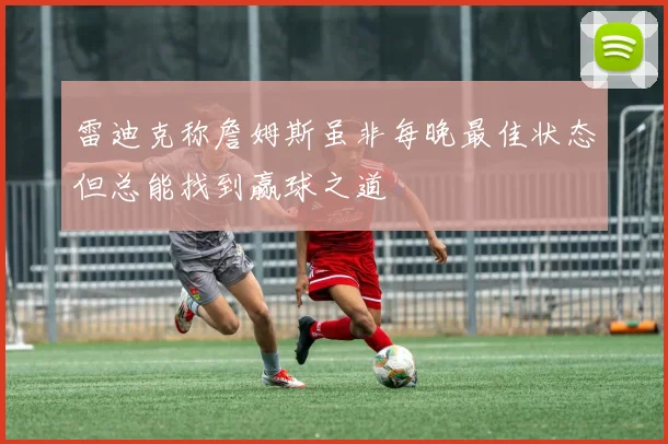 雷迪克称詹姆斯虽非每晚最佳状态但总能找到赢球之道