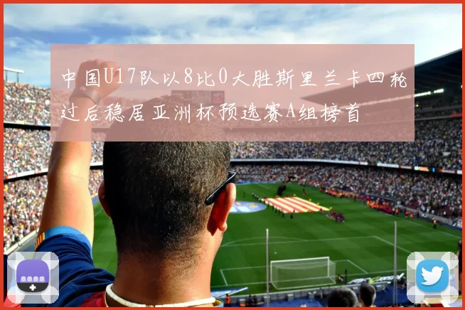 中国U17队以8比0大胜斯里兰卡四轮过后稳居亚洲杯预选赛A组榜首