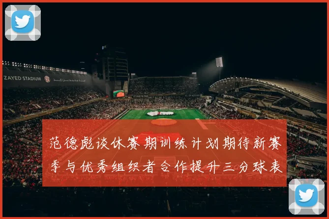 范德彪谈休赛期训练计划期待新赛季与优秀组织者合作提升三分球表现