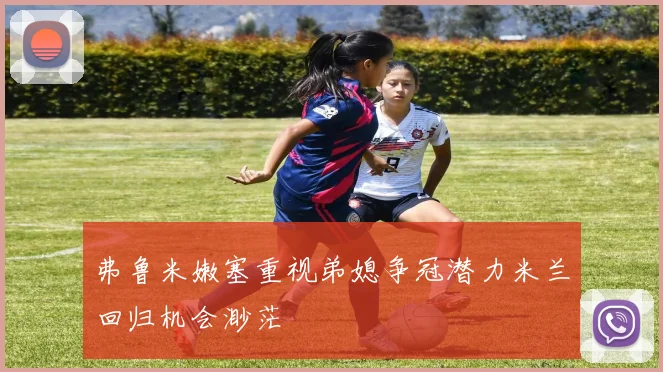 弗鲁米嫩塞重视弟媳争冠潜力米兰回归机会渺茫