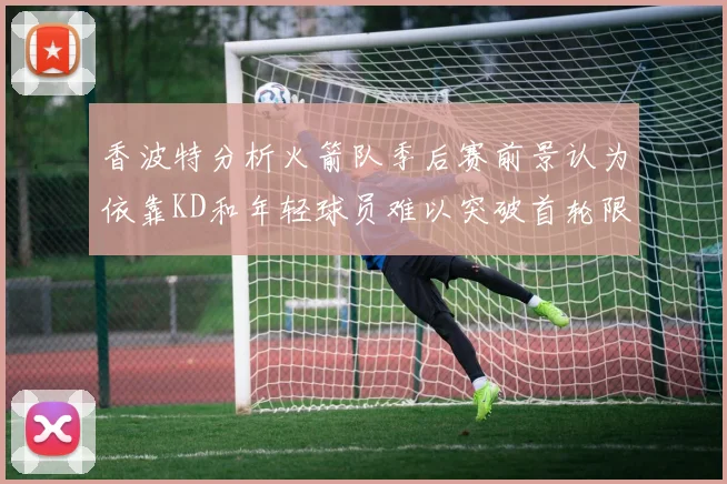 香波特分析火箭队季后赛前景认为依靠KD和年轻球员难以突破首轮限制