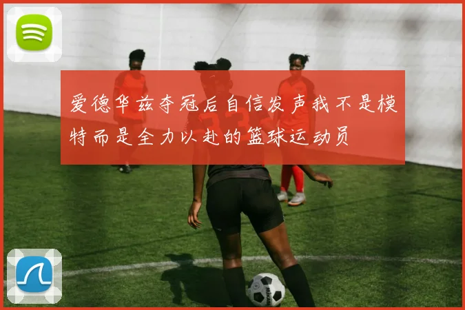 爱德华兹夺冠后自信发声我不是模特而是全力以赴的篮球运动员