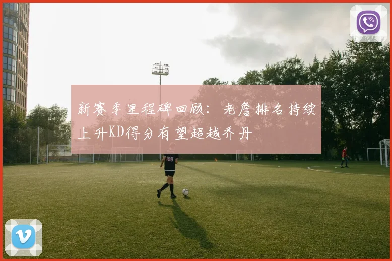 新赛季里程碑回顾：老詹排名持续上升KD得分有望超越乔丹