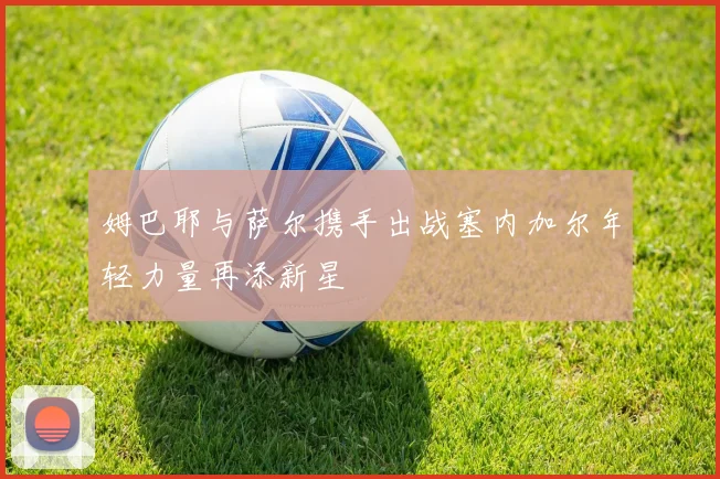 姆巴耶与萨尔携手出战塞内加尔年轻力量再添新星