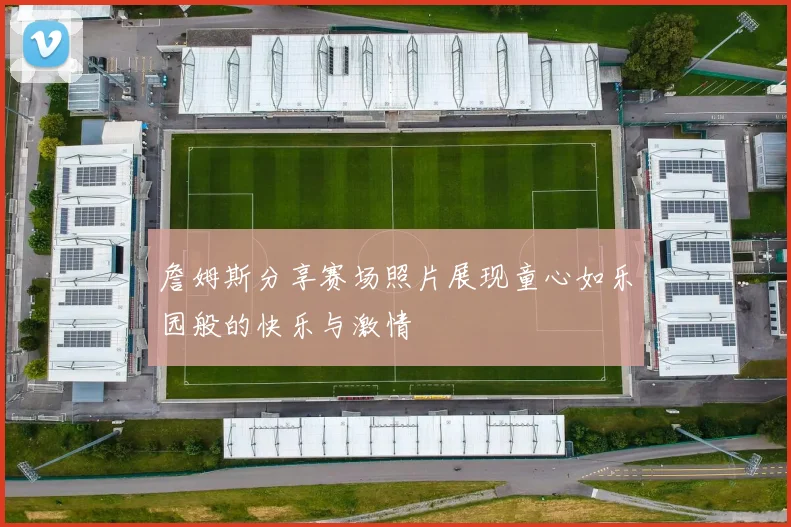 詹姆斯分享赛场照片展现童心如乐园般的快乐与激情