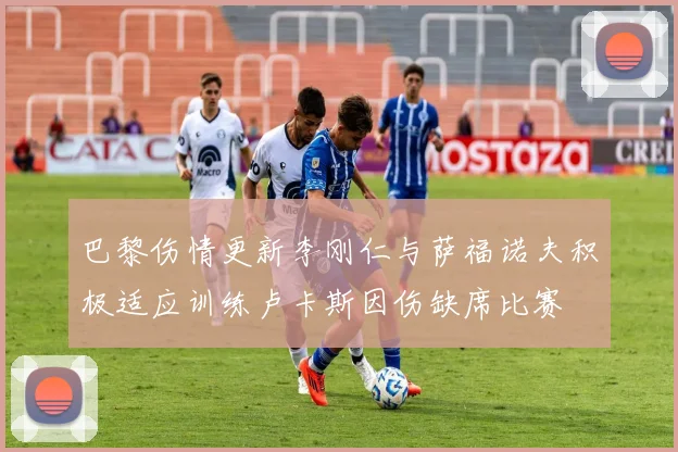 巴黎伤情更新李刚仁与萨福诺夫积极适应训练卢卡斯因伤缺席比赛