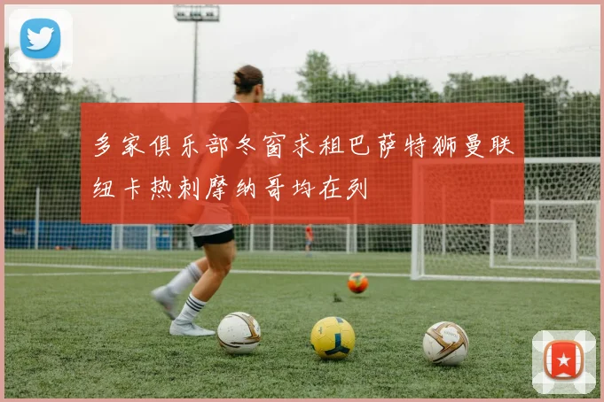 多家俱乐部冬窗求租巴萨特狮曼联纽卡热刺摩纳哥均在列