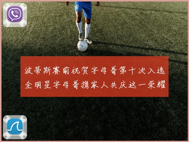 波蒂斯赛前祝贺字母哥第十次入选全明星字母哥携家人共庆这一荣耀时刻
