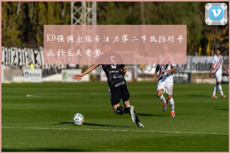 KD强调全场专注力第二节抵挡对手反扑至关重要