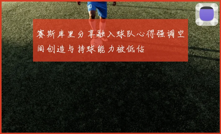 赛斯库里分享融入球队心得强调空间创造与持球能力被低估