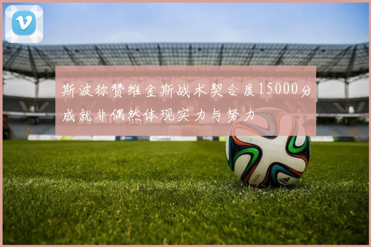 斯波称赞维金斯战术契合度15000分成就非偶然体现实力与努力