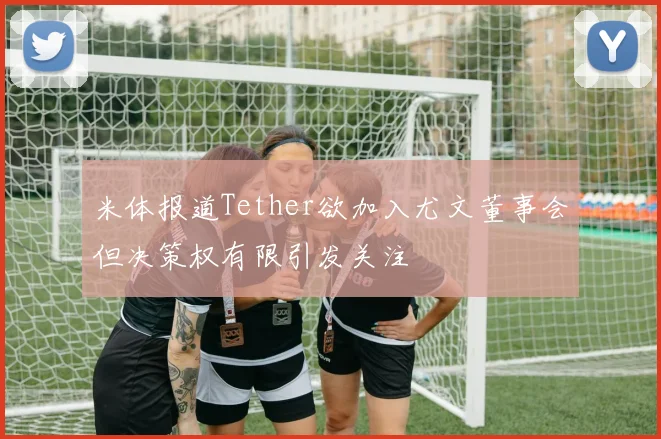 米体报道Tether欲加入尤文董事会但决策权有限引发关注