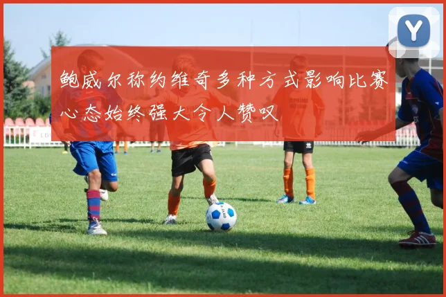 鲍威尔称约维奇多种方式影响比赛心态始终强大令人赞叹