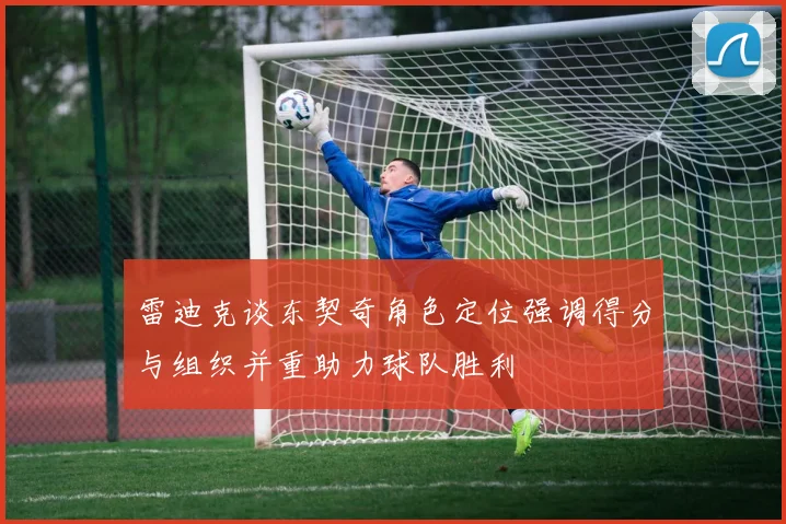 雷迪克谈东契奇角色定位强调得分与组织并重助力球队胜利