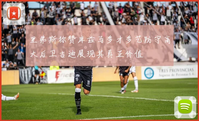里弗斯称赞库兹马多才多艺防守高大后卫吉迪展现其真正价值