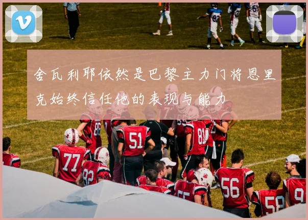 舍瓦利耶依然是巴黎主力门将恩里克始终信任他的表现与能力