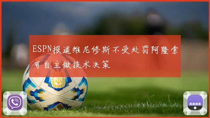 ESPN报道维尼修斯不受处罚阿隆索可自主做技术决策