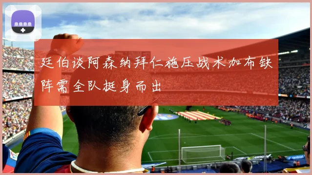廷伯谈阿森纳拜仁施压战术加布缺阵需全队挺身而出
