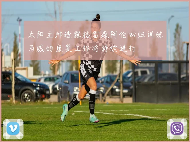 太阳主帅透露格雷森阿伦回归训练马威的康复工作将持续进行