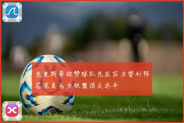 克里斯蒂称赞球队先发实力替补阵容深度或为联盟顶尖水平
