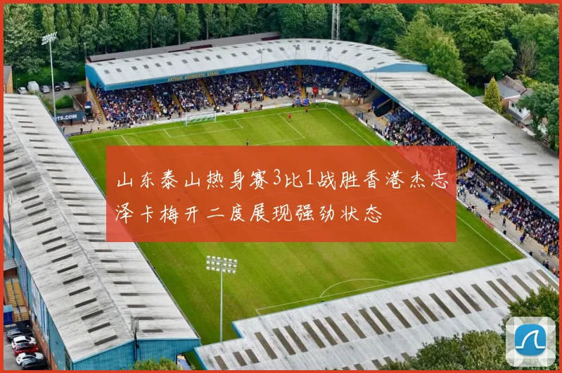 山东泰山热身赛3比1战胜香港杰志泽卡梅开二度展现强劲状态