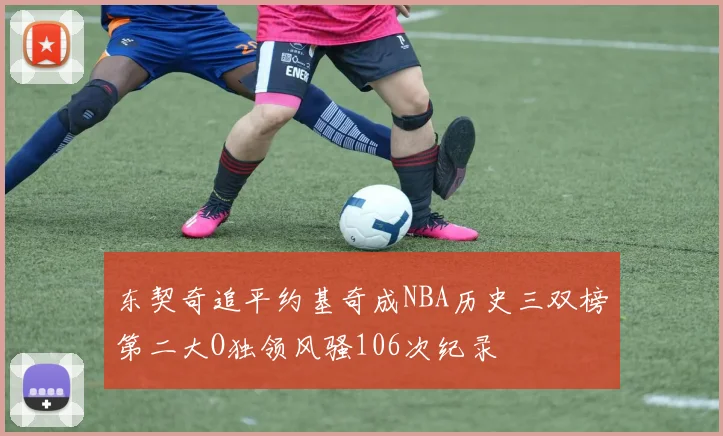 东契奇追平约基奇成NBA历史三双榜第二大O独领风骚106次纪录